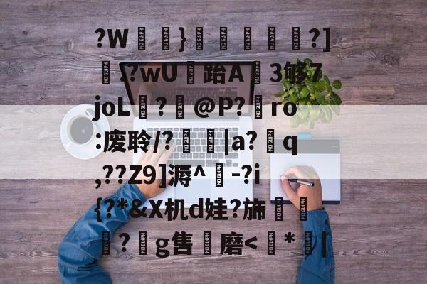 ?W鵨}滬豒螷禕頪?].?wU跆A蝐3够7joL?@P?€ro:废聆/?|a?q,??Z9]溽^-?i{?*&X机d娃?旆醃惡?鉭g售磨<*蒾|的简单介绍